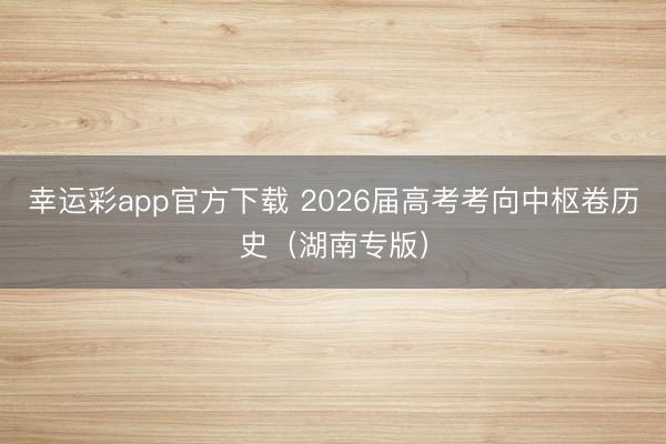 幸运彩app官方下载 2026届高考考向中枢卷历史（湖南专版）