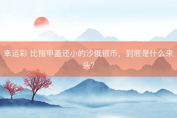 幸运彩 比指甲盖还小的沙俄银币，到底是什么来头？