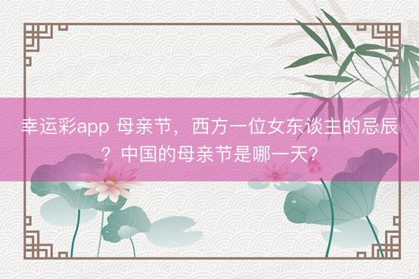幸运彩app 母亲节，西方一位女东谈主的忌辰？中国的母亲节是哪一天？