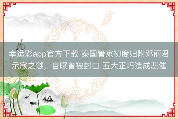 幸运彩app官方下载 泰国管家初度归附邓丽君示寂之谜，自曝曾被封口 五大正巧造成悲催