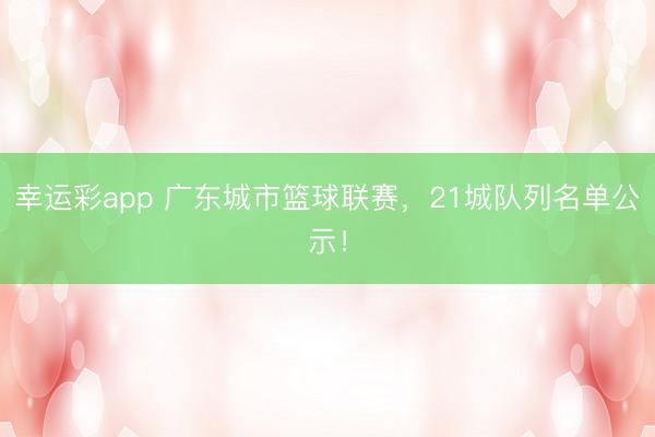 幸运彩app 广东城市篮球联赛,21城队列名单公示!