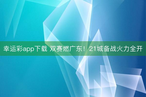 幸运彩app下载 双赛燃广东!21城备战火力全开