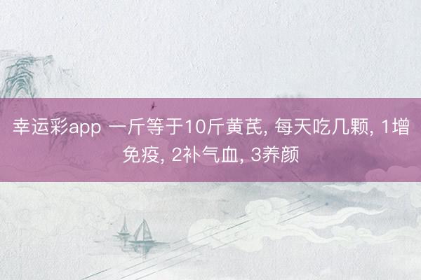 幸运彩app 一斤等于10斤黄芪， 每天吃几颗， 1增免疫， 2补气血， 3养颜