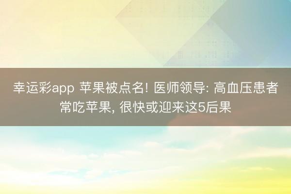 幸运彩app 苹果被点名! 医师领导: 高血压患者常吃苹果, 很快或迎来这5后果