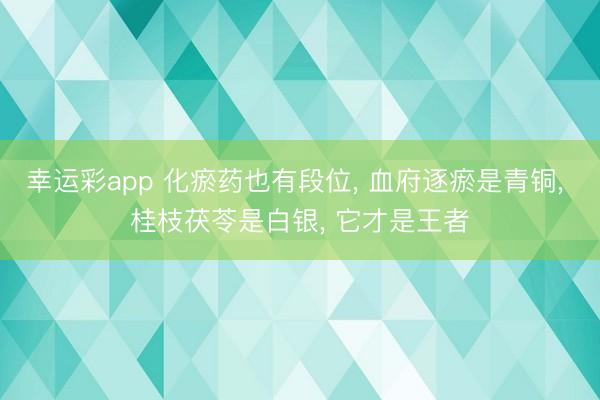 幸运彩app 化瘀药也有段位, 血府逐瘀是青铜, 桂枝茯苓是白银, 它才是王者