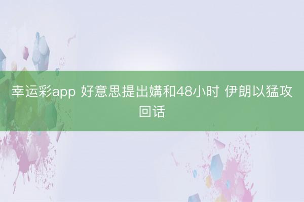 幸运彩app 好意思提出媾和48小时 伊朗以猛攻回话