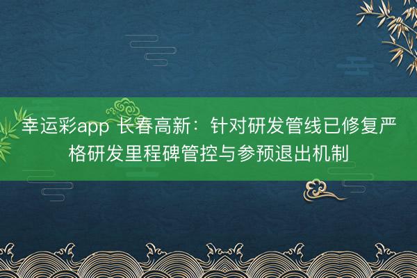 幸运彩app 长春高新：针对研发管线已修复严格研发里程碑管控与参预退出机制