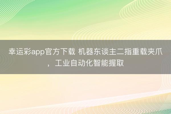 幸运彩app官方下载 机器东谈主二指重载夹爪，工业自动化智能握取
