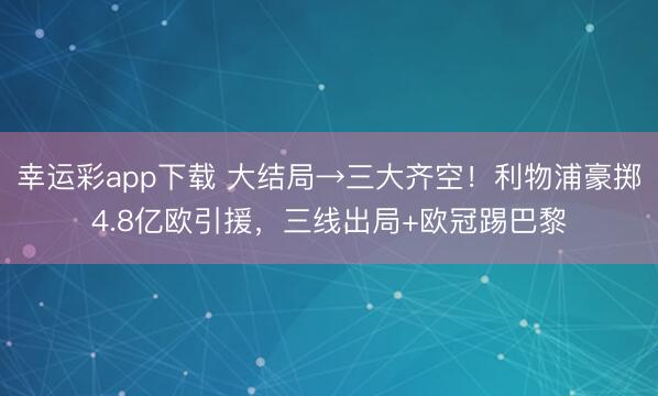 幸运彩app下载 大结局→三大齐空！利物浦豪掷4.8亿欧引援，三线出局+欧冠踢巴黎