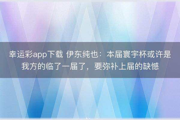 幸运彩app下载 伊东纯也：本届寰宇杯或许是我方的临了一届了，要弥补上届的缺憾