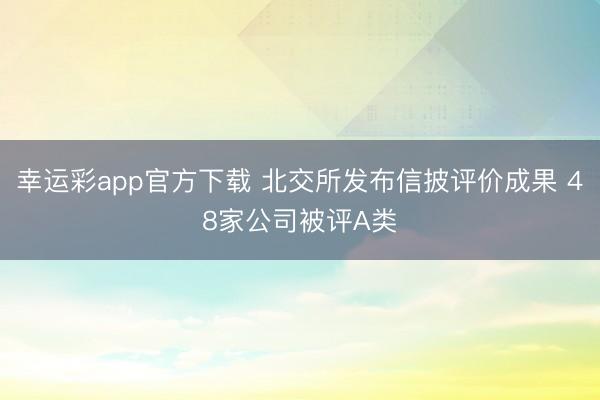 幸运彩app官方下载 北交所发布信披评价成果 48家公司被评A类
