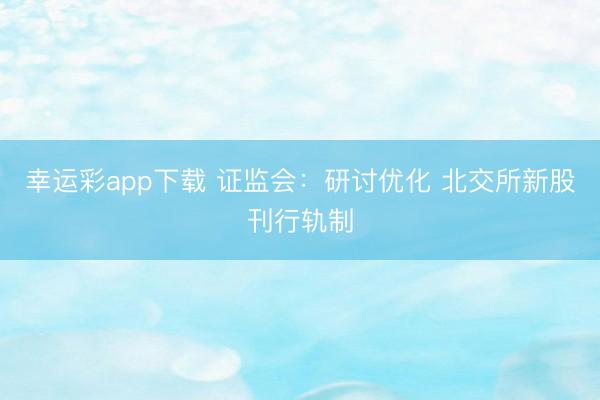 幸运彩app下载 证监会：研讨优化 北交所新股刊行轨制