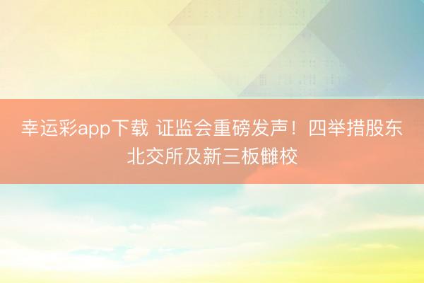幸运彩app下载 证监会重磅发声!四举措股东北交所及新三板雠校
