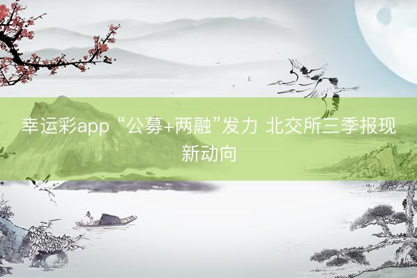 幸运彩app “公募+两融”发力 北交所三季报现新动向