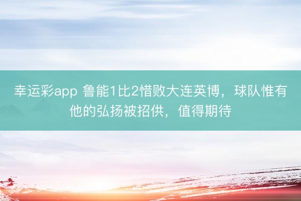 幸运彩app 鲁能1比2惜败大连英博，球队惟有他的弘扬被招供，值得期待