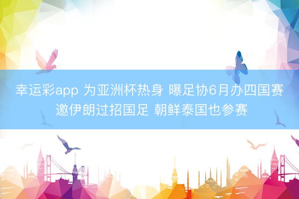幸运彩app 为亚洲杯热身 曝足协6月办四国赛 邀伊朗过招国足 朝鲜泰国也参赛