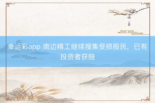 幸运彩app 南边精工继续搜集受损股民,已有投资者获赔