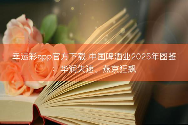 幸运彩app官方下载 中国啤酒业2025年图鉴：华润失速、燕京狂飙