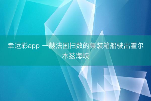 幸运彩app 一艘法国扫数的集装箱船驶出霍尔木兹海峡