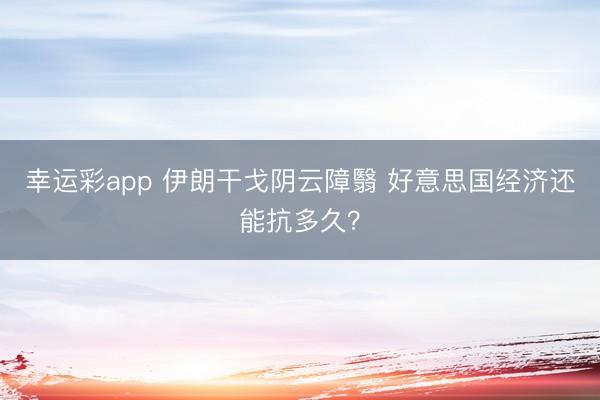 幸运彩app 伊朗干戈阴云障翳 好意思国经济还能抗多久？