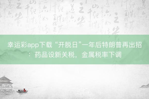 幸运彩app下载 “开脱日”一年后特朗普再出招：药品设新关税，金属税率下调