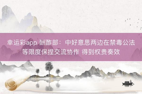 幸运彩app 酬酢部：中好意思两边在禁毒公法等限度保捏交流协作 得到权贵奏效
