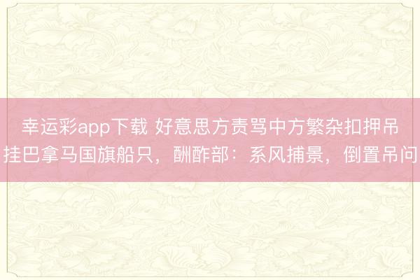 幸运彩app下载 好意思方责骂中方繁杂扣押吊挂巴拿马国旗船只,酬酢部:系风捕景,倒置吊问