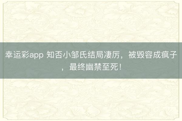 幸运彩app 知否小邹氏结局凄厉，被毁容成疯子，最终幽禁至死！