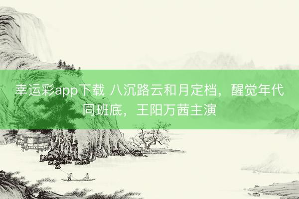 幸运彩app下载 八沉路云和月定档，醒觉年代同班底，王阳万茜主演