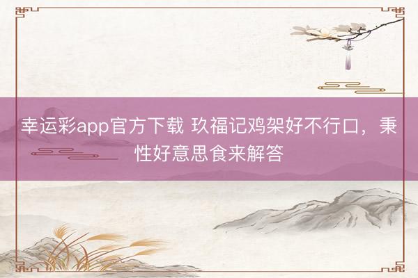 幸运彩app官方下载 玖福记鸡架好不行口，秉性好意思食来解答