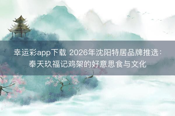 幸运彩app下载 2026年沈阳特居品牌推选：奉天玖福记鸡架的好意思食与文化