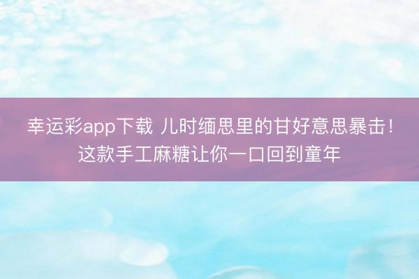 幸运彩app下载 儿时缅思里的甘好意思暴击！这款手工麻糖让你一口回到童年