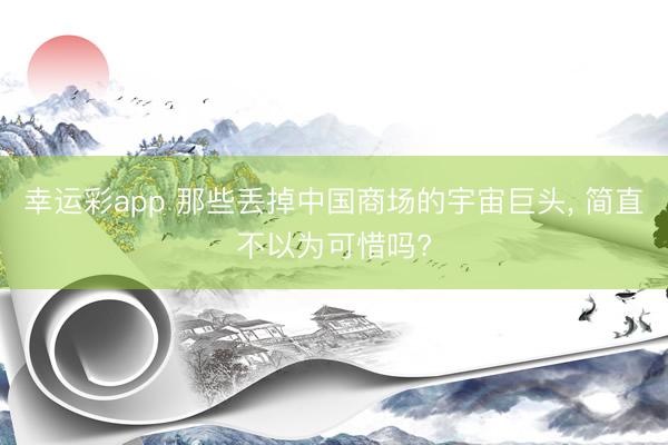 幸运彩app 那些丢掉中国商场的宇宙巨头， 简直不以为可惜吗?