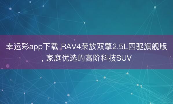 幸运彩app下载 RAV4荣放双擎2.5L四驱旗舰版， 家庭优选的高阶科技SUV