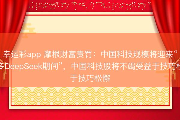 幸运彩app 摩根财富责罚:中国科技规模将迎来“更多DeepSeek期间”,中国科技股将不竭受益于技巧松懈