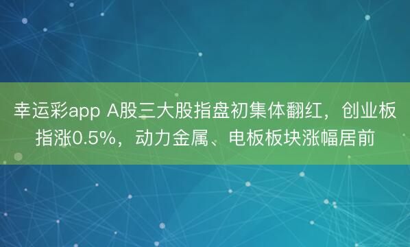幸运彩app A股三大股指盘初集体翻红，创业板指涨0.5%，<a href=