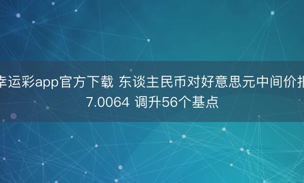 幸运彩app官方下载 东谈主民币对好意思元中间价报7.0064 调升56个基点