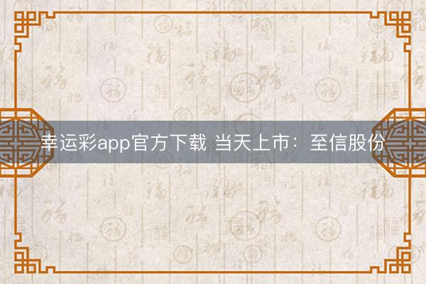 幸运彩app官方下载 当天上市:至信股份