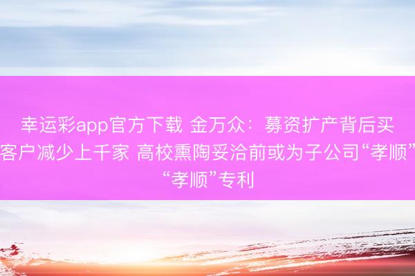 幸运彩app官方下载 金万众:募资扩产背后买卖商客户减少上千家 高校熏陶妥洽前或为子公司“孝顺”专利