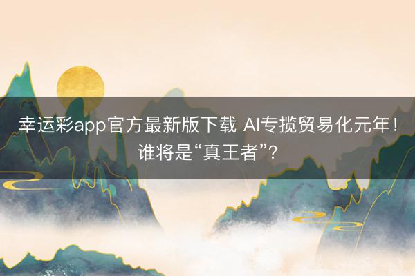 幸运彩app官方最新版下载 AI专揽贸易化元年!谁将是“真王者”?