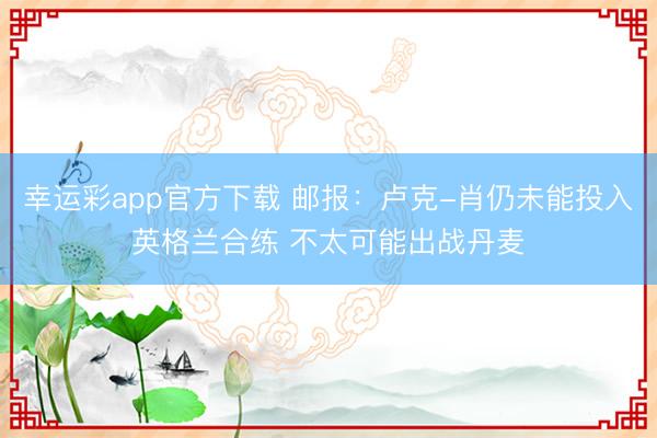 幸运彩app官方下载 邮报：卢克-肖仍未能投入英格兰合练 不太可能出战丹麦