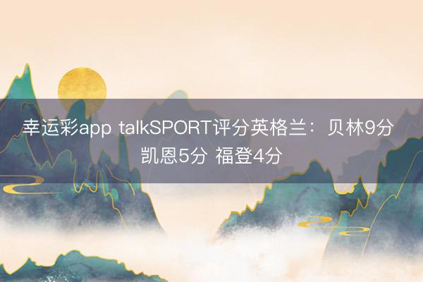 幸运彩app talkSPORT评分英格兰：贝林9分 凯恩5分 福登4分