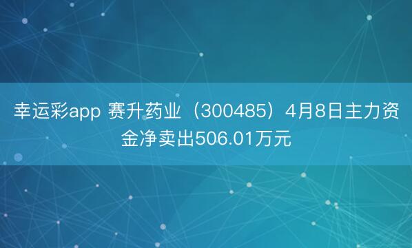 幸运彩app 赛升药业（300485）4月8日主力资金净卖出506.01万元