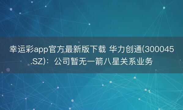 幸运彩app官方最新版下载 华力创通(300045.SZ)：公司暂无一箭八星关系业务