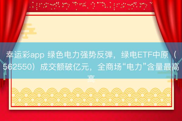 幸运彩app 绿色电力强势反弹,绿电ETF中原(562550)成交额破亿元,全商场“电力”含量最高