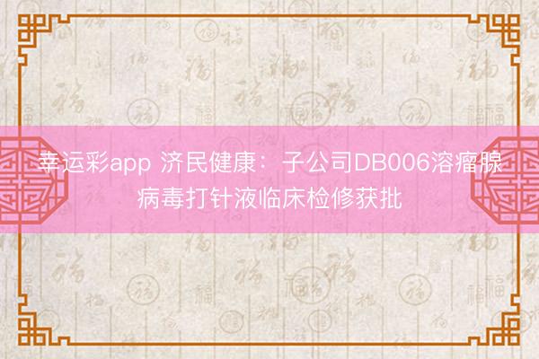 幸运彩app 济民健康:子公司DB006溶瘤腺病毒打针液临床检修获批