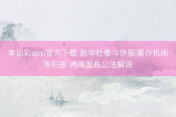 幸运彩app官方下载 新华社泰斗快报|重办机闹等积恶 两高发布公法解说