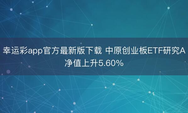 幸运彩app官方最新版下载 中原创业板ETF研究A净值上升5.60%