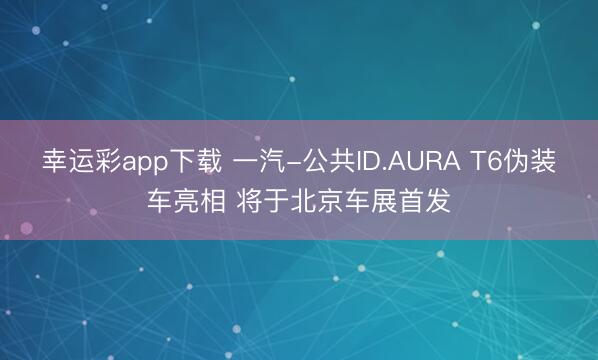 幸运彩app下载 一汽-公共ID.AURA T6伪装车亮相 将于北京车展首发