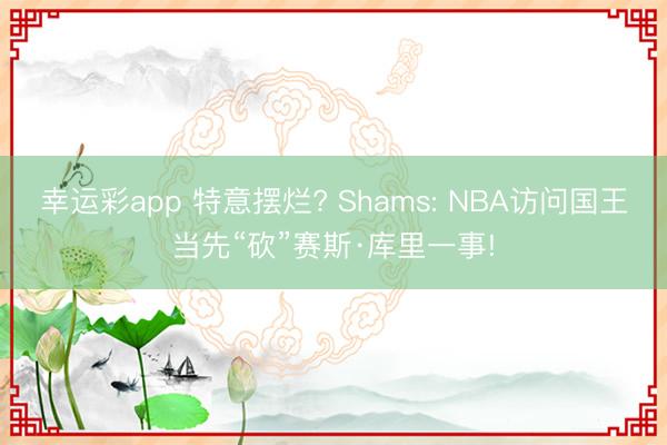 幸运彩app 特意摆烂? Shams: NBA访问国王当先“砍”赛斯·库里一事!